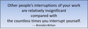 "Other people's interruptions of your work are relatively insignificant compared with the countless times you interrupt yourself." - Brandon Behan